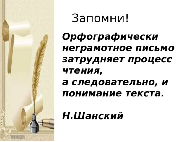Запомни! Орфографически неграмотное письмо затрудняет процесс чтения, а следовательно, и понимание текста.  Н.Шанский 