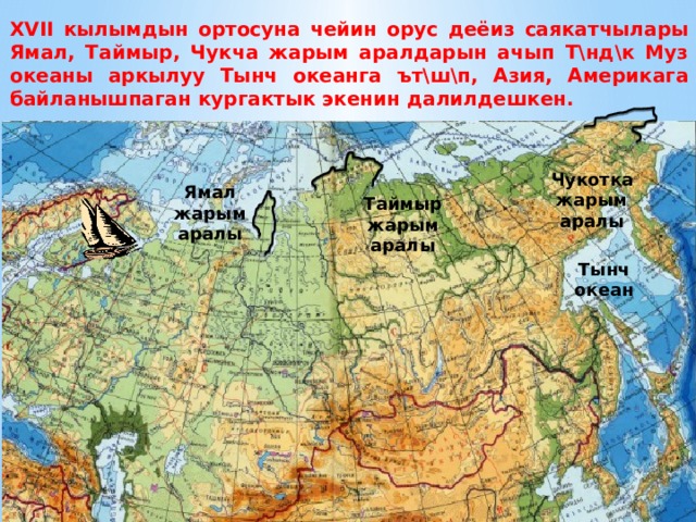 XVII кылымдын ортосуна чейин орус деёиз саякатчылары Ямал, Таймыр, Чукча жарым аралдарын ачып Т\нд\к Муз океаны аркылуу Тынч океанга ът\ш\п, Азия, Америкага байланышпаган кургактык экенин далилдешкен. Чукотка жарым аралы Ямал жарым аралы Таймыр жарым аралы Тынч океан 