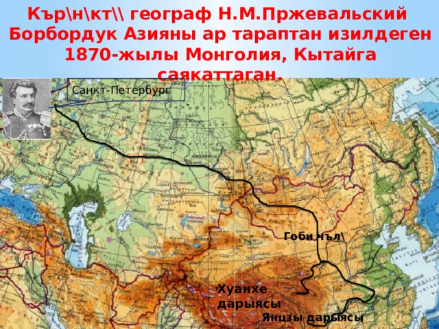 Кър\н\кт\\ географ Н.М.Пржевальский Борбордук Азияны ар тараптан изилдеген  1870-жылы Монголия, Кытайга саякаттаган.  Санкт-Петербург Гоби чъл\ Хуанхе дарыясы Янцзы дарыясы 