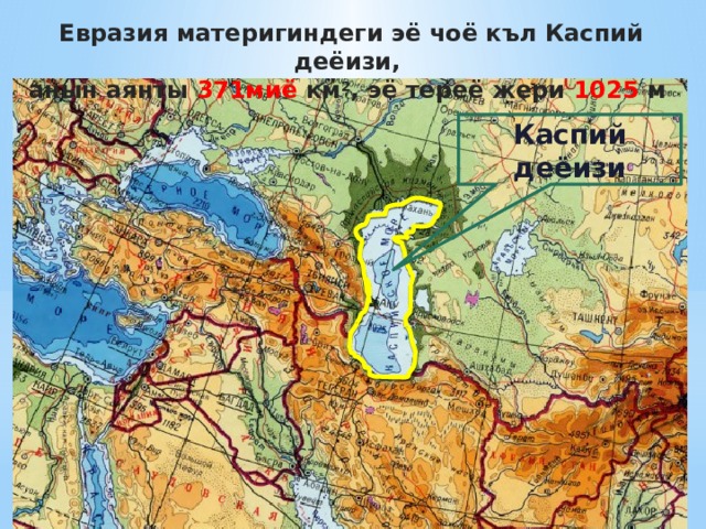 Евразия материгиндеги эё чоё къл Каспий деёизи, анын аянты 371миё км 2 , эё тереё жери 1025 м Каспий деёизи 