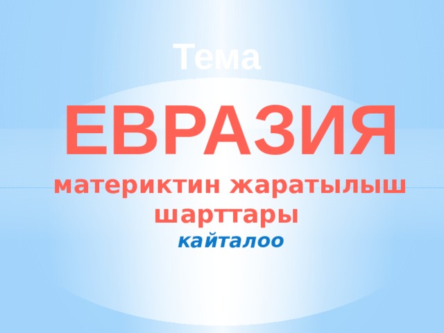  Тема  ЕВРАЗИЯ  материктин жаратылыш шарттары кайталоо 