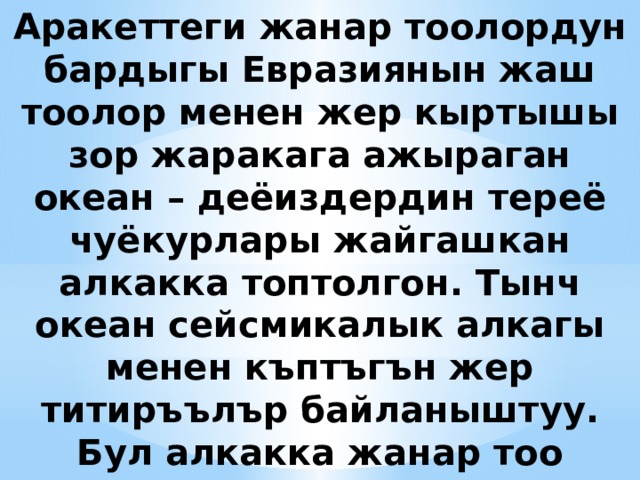 Аракеттеги жанар тоолордун бардыгы Евразиянын жаш тоолор менен жер кыртышы зор жаракага ажыраган океан – деёиздердин тереё чуёкурлары жайгашкан алкакка топтолгон. Тынч океан сейсмикалык алкагы менен къптъгън жер титиръълър байланыштуу. Бул алкакка жанар тоо аймагы да дал келет. 
