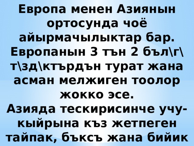 Европа менен Азиянын ортосунда чоё айырмачылыктар бар. Европанын 3 тън 2 бъл\г\ т\зд\ктърдън турат жана асман мелжиген тоолор жокко эсе. Азияда тескирисинче учу-кыйрына къз жетпеген тайпак, бъксъ жана бийик тоолор басымдуулук кылат 