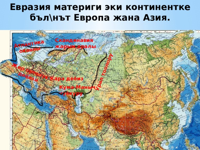Евразия материги эки континентке бъл\нът Европа жана Азия. Урал тоолору Жер ортолук деёизи Атлантика океаны Скандинавия жарым аралы Кара деёиз Кума-Маныч чуёкуру 