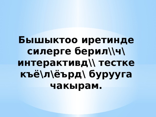 Бышыктоо иретинде силерге берил\\ч\ интерактивд\\ тестке къё\л\ёърд\ бурууга чакырам. 