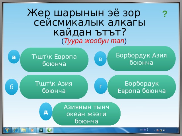 Жер шарынын эё зор сейсмикалык алкагы кайдан ътът? ? ( Туура жообун тап ) Борбордук Азия боюнча Т\шт\к Европа боюнча а  в Борбордук Европа боюнча Т\шт\к Азия боюнча г б Азиянын тынч океан жээги боюнча д 