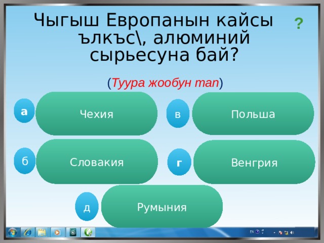 Чыгыш Европанын кайсы ълкъс\, алюминий сырьесуна бай? ? ( Туура жообун тап ) Чехия Польша а в Словакия Венгрия  б г Румыния д 