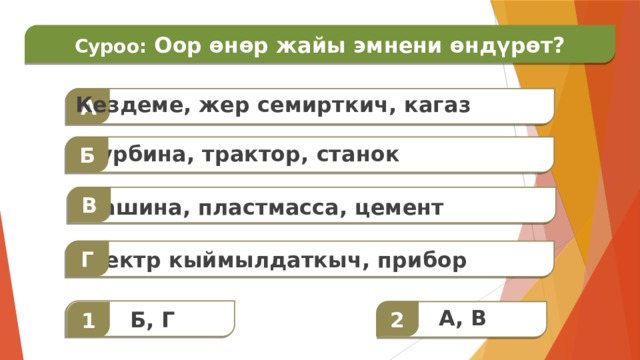 Суроо:  Оор өнөр жайы эмнени өндүрөт? А  Кездеме, жер семирткич, кагаз Б  Турбина, трактор, станок В  Машина, пластмасса, цемент Г  Электр кыймылдаткыч, прибор  2 А, В  1 Б, Г 