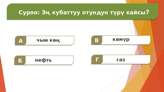  Суроо: Дүйнөдөгү эң чоң материк?  Суроо: Эң кубаттуу отундун түрү кайсы ?  В көмүр  А  чым көң  Г  Б  газ нефть 