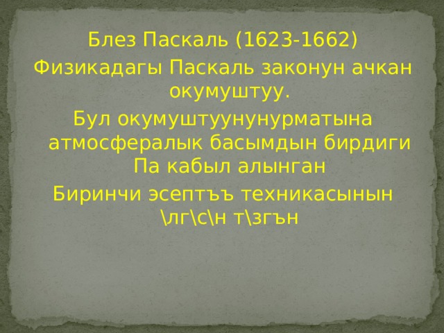 Блез Паскаль (1623-1662) Физикадагы Паскаль законун ачкан окумуштуу. Бул окумуштуунунурматына атмосфералык басымдын бирдиги Па кабыл алынган Биринчи эсептъъ техникасынын \лг\с\н т\згън 