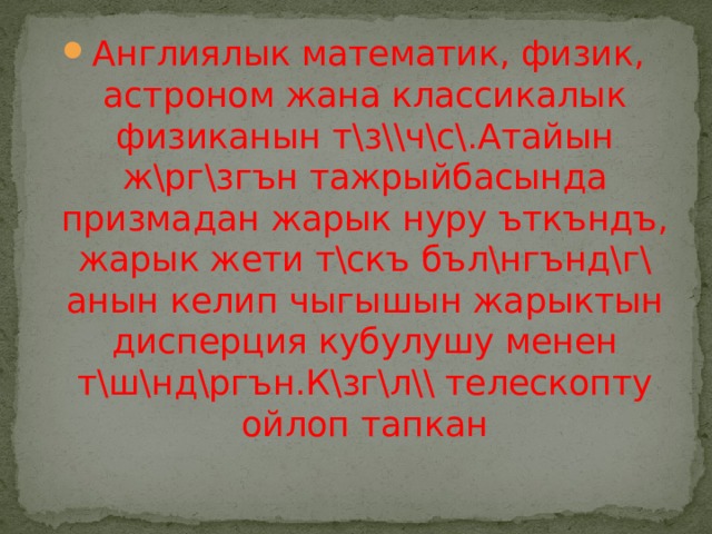 Англиялык математик, физик, астроном жана классикалык физиканын т\з\\ч\с\.Атайын ж\рг\згън тажрыйбасында призмадан жарык нуру ъткъндъ, жарык жети т\скъ бъл\нгънд\г\ анын келип чыгышын жарыктын дисперция кубулушу менен т\ш\нд\ргън.К\зг\л\\ телескопту ойлоп тапкан 
