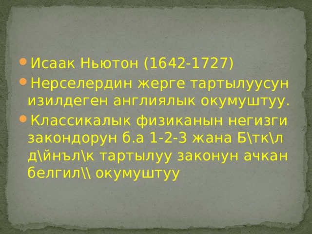 Исаак Ньютон (1642-1727) Нерселердин жерге тартылуусун изилдеген англиялык окумуштуу. Классикалык физиканын негизги закондорун б.а 1-2-3 жана Б\тк\л д\йнъл\к тартылуу законун ачкан белгил\\ окумуштуу 