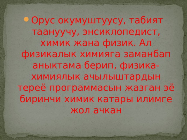 Орус окумуштуусу, табият таануучу, энсиклопедист, химик жана физик. Ал физикалык химияга заманбап аныктама берип, физика- химиялык ачылыштардын тереё программасын жазган эё биринчи химик катары илимге жол ачкан 