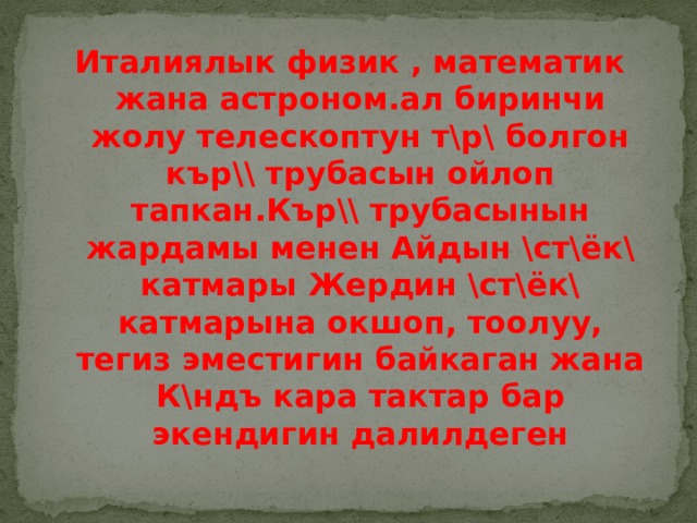 Италиялык физик , математик жана астроном.ал биринчи жолу телескоптун т\р\ болгон кър\\ трубасын ойлоп тапкан.Кър\\ трубасынын жардамы менен Айдын \ст\ёк\ катмары Жердин \ст\ёк\ катмарына окшоп, тоолуу, тегиз эместигин байкаган жана К\ндъ кара тактар бар экендигин далилдеген 