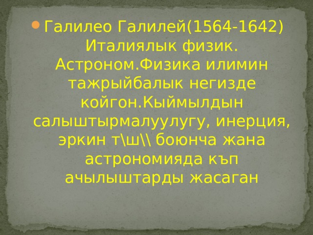 Галилео Галилей(1564-1642) Италиялык физик. Астроном.Физика илимин тажрыйбалык негизде койгон.Кыймылдын салыштырмалуулугу, инерция, эркин т\ш\\ боюнча жана астрономияда къп ачылыштарды жасаган 