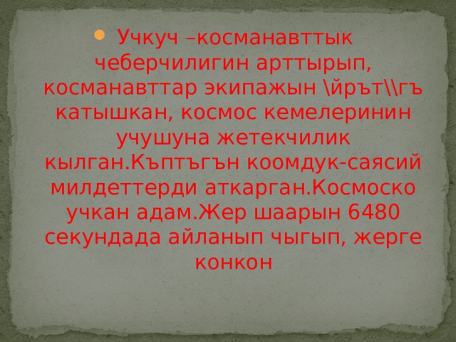 Учкуч –косманавттык чеберчилигин арттырып, косманавттар экипажын \йрът\\гъ катышкан, космос кемелеринин учушуна жетекчилик кылган.Къптъгън коомдук-саясий милдеттерди аткарган.Космоско учкан адам.Жер шаарын 6480 секундада айланып чыгып, жерге конкон 