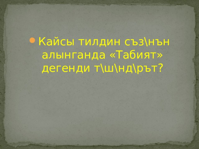 Кайсы тилдин съз\нън алынганда «Табият» дегенди т\ш\нд\рът? 