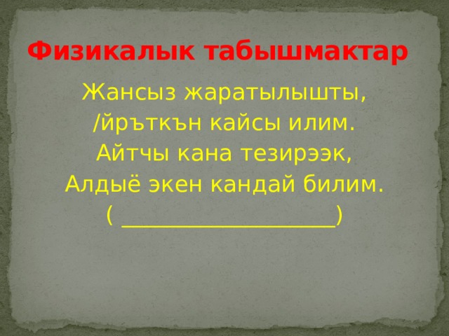 Физикалык табышмактар Жансыз жаратылышты, /йръткън кайсы илим. Айтчы кана тезирээк, Алдыё экен кандай билим. ( ___________________) 