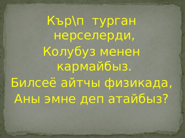 Кър\п турган нерселерди, Колубуз менен кармайбыз. Билсеё айтчы физикада, Аны эмне деп атайбыз? 