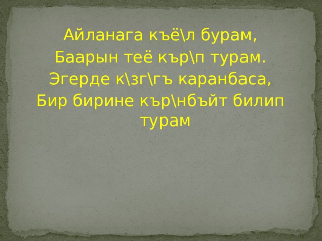 Айланага къё\л бурам, Баарын теё кър\п турам. Эгерде к\зг\гъ каранбаса, Бир бирине кър\нбъйт билип турам 