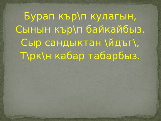 Бурап кър\п кулагын, Сынын кър\п байкайбыз. Сыр сандыктан \йдъг\, Т\рк\н кабар табарбыз. 