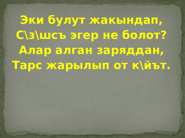 Эки булут жакындап, С\з\шсъ эгер не болот? Алар алган заряддан, Тарс жарылып от к\йът. 
