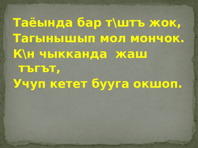Таёында бар т\штъ жок, Тагынышып мол мончок. К\н чыкканда жаш тъгът, Учуп кетет бууга окшоп. 