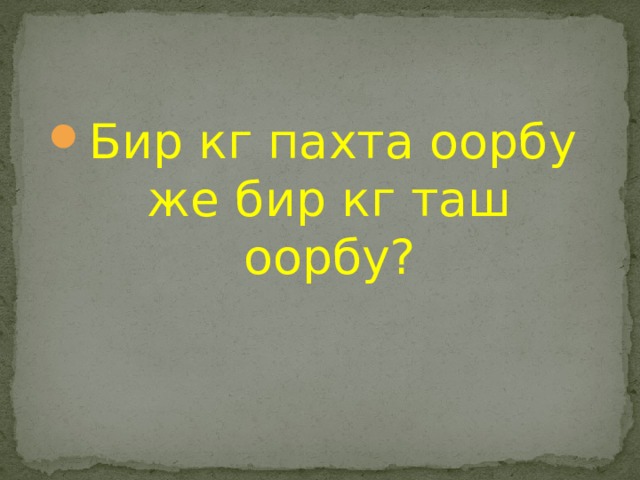 Бир кг пахта оорбу же бир кг таш оорбу? 