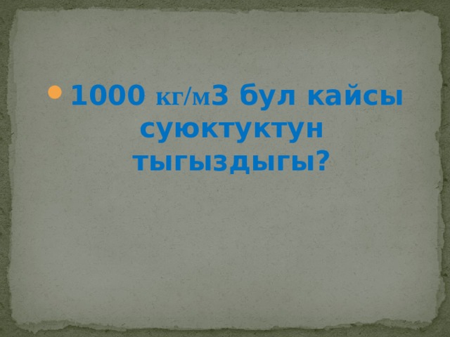 1000 кг/м 3 бул кайсы суюктуктун тыгыздыгы? 