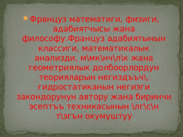 Француз математиги, физиги, адабиятчысы жана философу.Француз адабиятынын классиги, математикалык анализди, м\мк\нч\л\к жана геометриялык долбоорлордун теорияларын негиздъъч\, гидростатиканын негизги закондорунун автору жана биринчи эсептъъ техникасынын \лг\с\н т\згън окумуштуу 