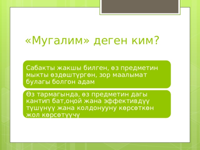 «Мугалим» деген ким? Сабакты жакшы билген, өз предметин мыкты өздөштүргөн, зор маалымат булагы болгон адам Өз тармагында, өз предметин дагы кантип бат,оңой жана эффективдүү түшүнүү жана колдонууну көрсөткөн жол көрсөтүүчү 
