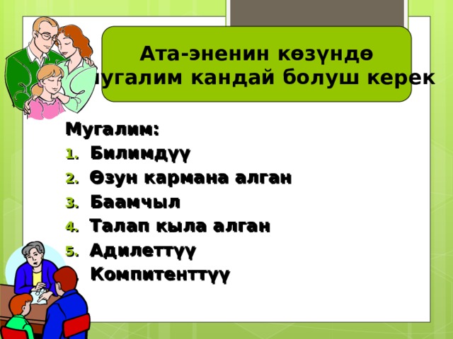 Ата-эненин көзүндө  мугалим кандай болуш керек Мугалим: Билимдүү Өзун кармана алган Баамчыл Талап кыла алган Адилеттүү Компитенттүү    