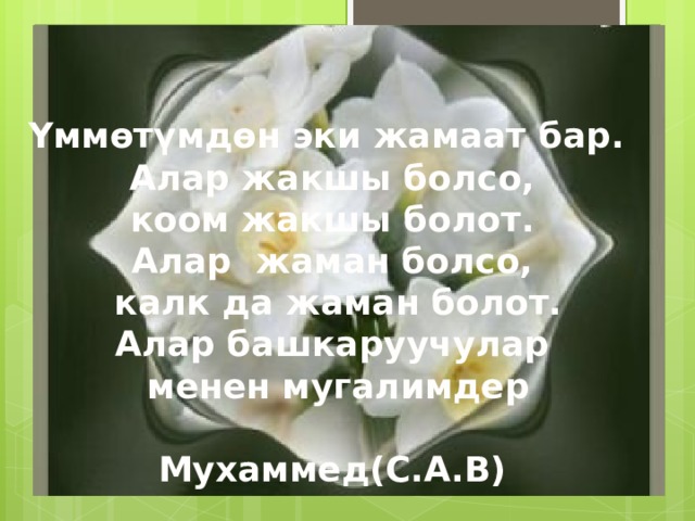 Үммөтүмдөн эки жамаат бар. Алар жакшы болсо,  коом жакшы болот. Алар жаман болсо,  калк да жаман болот. Алар башкаруучулар  менен мугалимдер  Мухаммед(С.А.В)  