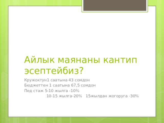 Айлык маянаны кантип эсептейбиз? Кружоктун1 саатына 43 сомдон Бюджеттен 1 саатына 67,5 сомдон Пед стаж 5-10 жылга -10%  10-15 жылга-20% 15жылдан жогоруга -30% 
