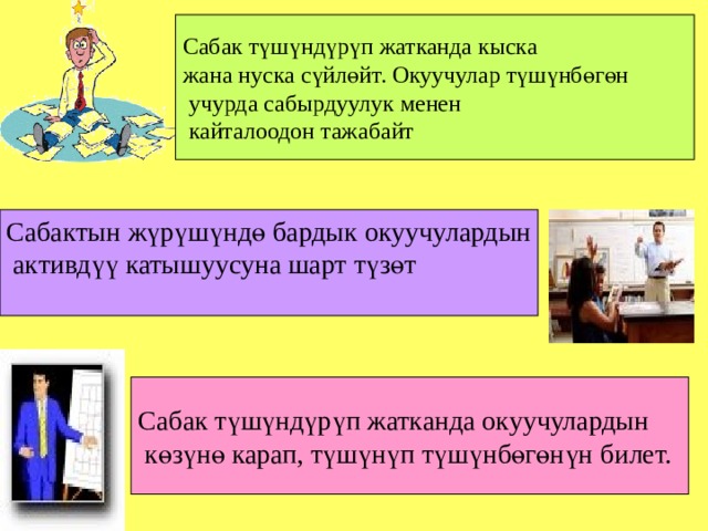 Сабак түшүндүрүп жатканда кыска жана нуска сүйлөйт. Окуучулар түшүнбөгөн  учурда сабырдуулук менен  кайталоодон тажабайт Сабактын жүрүшүндө бардык окуучулардын  активдүү катышуусуна шарт түзөт Сабак түшүндүрүп жатканда окуучулардын  көзүнө карап, түшүнүп түшүнбөгөнүн билет. 