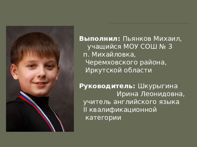   Выполнил: Пьянков Михаил,  учащийся МОУ СОШ № 3  п. Михайловка, Черемховского района, Иркутской области Руководитель: Шкурыгина  Ирина Леонидовна,  учитель английского языка  II квалификационной категории  