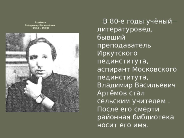  В 80-е годы учёный литературовед, бывший преподаватель Иркутского пединститута, аспирант Московского пединститута, Владимир Васильевич Артёмов стал сельским учителем . После его смерти районная библиотека носит его имя.      Артёмов  Владимир Васильевич  (1944 - 1989)  