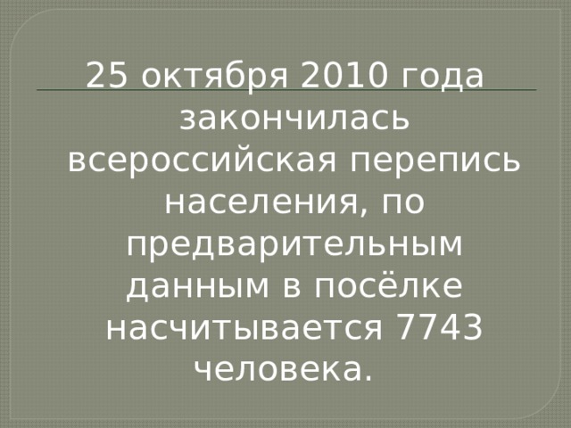 25 октября 2010 года закончилась всероссийская перепись населения, по предварительным данным в посёлке насчитывается 7743 человека. 