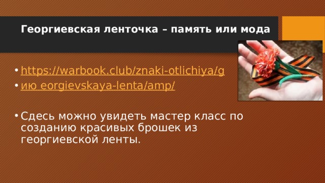 Георгиевская ленточка – память или мода   https:// warbook.club/znaki-otlichiya/g ию  eorgievskaya-lenta /amp/ Сдесь можно увидеть мастер класс по созданию красивых брошек из георгиевской ленты. 