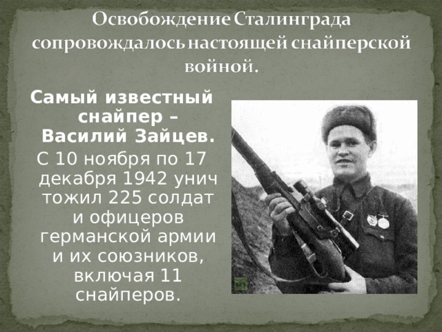 Самый известный снайпер – Василий Зайцев. С 10 ноября по 17 декабря 1942 уничтожил 225 солдат и офицеров германской армии и их союзников, включая 11 снайперов. 