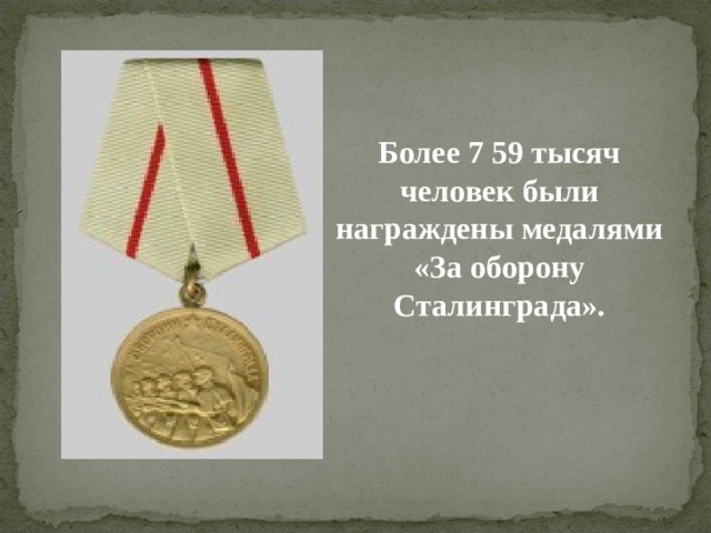  Более 7 59 тысяч человек были награждены медалями «За оборону Сталинграда».  
