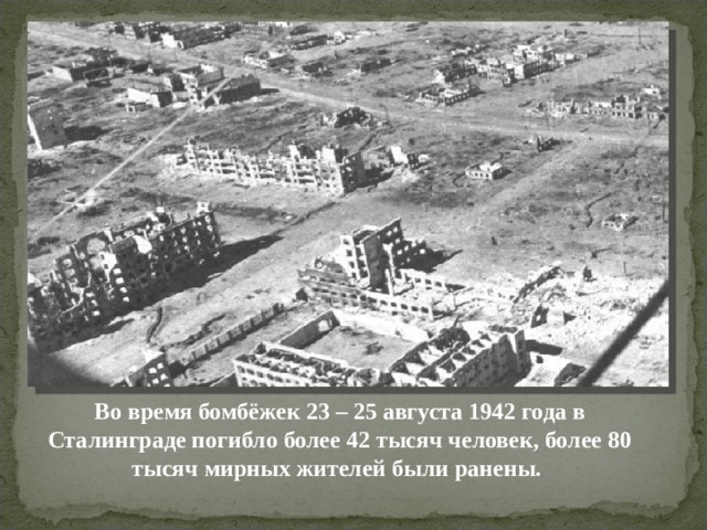 Во время бомбёжек 23 – 25 августа 1942 года в Сталинграде погибло более 42 тысяч человек, более 80 тысяч мирных жителей были ранены. 