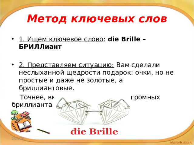 Mетод ключевых слов 1. Ищем ключевое слово : die Brille – БРИЛЛиант  2. Представляем ситуацию:  Вам сделали неслыханной щедрости подарок: очки, но не простые и даже не золотые, а бриллиантовые.  Точнее, вместо стекол стоит 2 огромных бриллианта 2/21/20