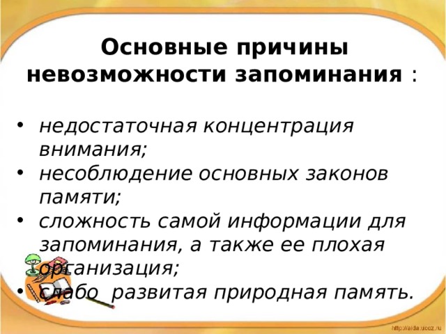 Основные причины невозможности запоминания : недостаточная концентрация внимания; несоблюдение основных законов памяти; сложность самой информации для запоминания, а также ее плохая организация; cлабо развитая природная память.