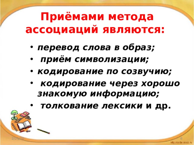 Приёмами метода ассоциаций являются: перевод слова в образ;  приём символизации; кодирование по созвучию;  кодирование через хорошо знакомую информацию;  толкование лексики и др. 2/21/20