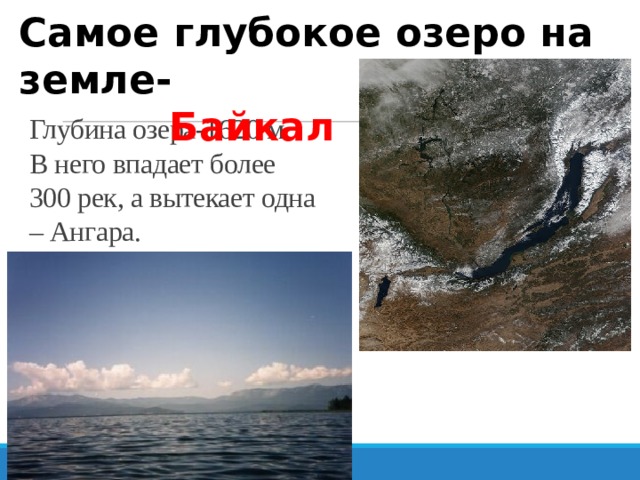 Самое глубокое озеро на земле-  Байкал Глубина озера-1620 м.  В него впадает более 300 рек, а вытекает одна – Ангара. 