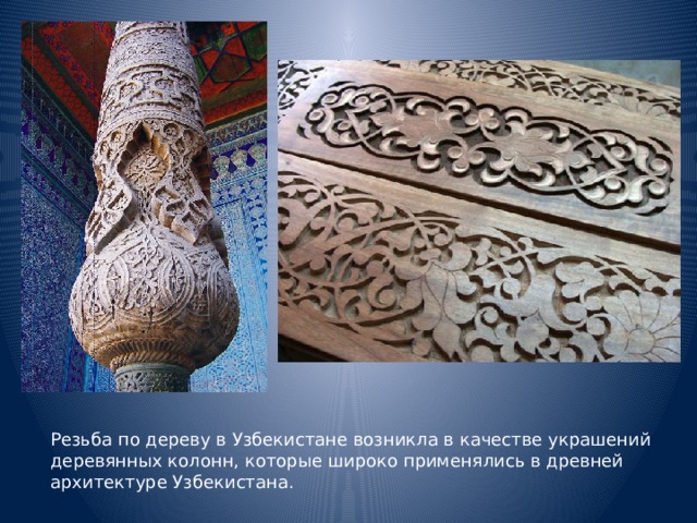 Резьба по дереву в Узбекистане возникла в качестве украшений деревянных колонн, которые широко применялись в древней архитектуре Узбекистана.