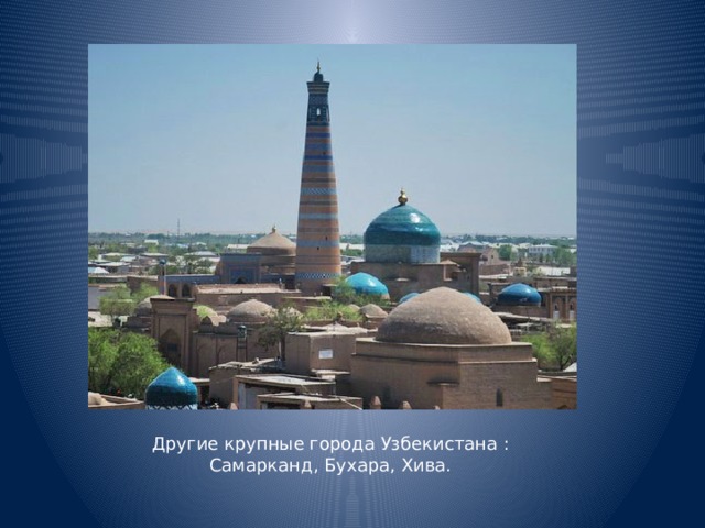 Другие крупные города Узбекистана : Самарканд, Бухара, Хива.