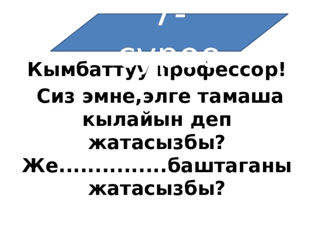 7-суроо Кымбаттуу профессор!  Сиз эмне,элге тамаша кылайын деп жатасызбы? Же...............баштаганы жатасызбы? 