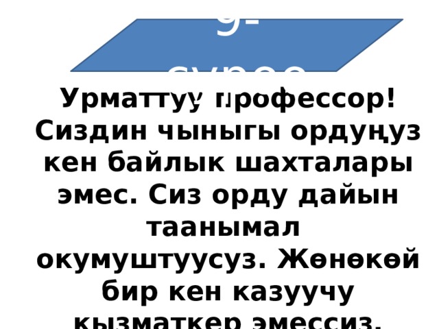 9-суроо Урматтуу профессор! Сиздин чыныгы ордуңуз кен байлык шахталары эмес. Сиз орду дайын таанымал окумуштуусуз. Жөнөкөй бир кен казуучу кызматкер эмессиз. Сизге айтып коеюн.......сапар тартат 